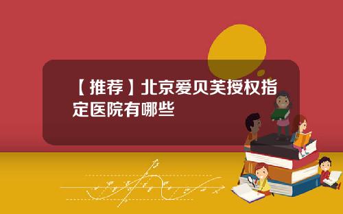 【推荐】北京爱贝芙授权指定医院有哪些