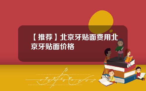 【推荐】北京牙贴面费用北京牙贴面价格