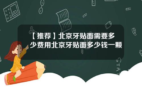 【推荐】北京牙贴面需要多少费用北京牙贴面多少钱一颗