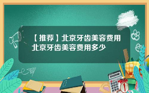 【推荐】北京牙齿美容费用北京牙齿美容费用多少