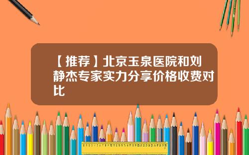 【推荐】北京玉泉医院和刘静杰专家实力分享价格收费对比
