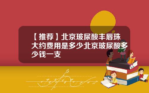 【推荐】北京玻尿酸丰唇珠大约费用是多少北京玻尿酸多少钱一支