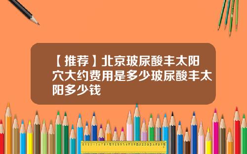 【推荐】北京玻尿酸丰太阳穴大约费用是多少玻尿酸丰太阳多少钱
