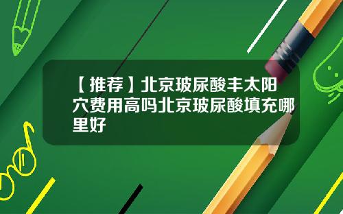 【推荐】北京玻尿酸丰太阳穴费用高吗北京玻尿酸填充哪里好