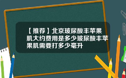 【推荐】北京玻尿酸丰苹果肌大约费用是多少玻尿酸丰苹果肌需要打多少毫升