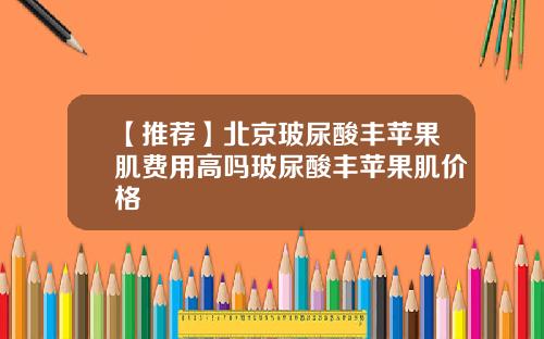 【推荐】北京玻尿酸丰苹果肌费用高吗玻尿酸丰苹果肌价格