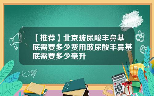 【推荐】北京玻尿酸丰鼻基底需要多少费用玻尿酸丰鼻基底需要多少毫升