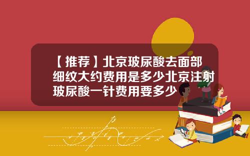 【推荐】北京玻尿酸去面部细纹大约费用是多少北京注射玻尿酸一针费用要多少