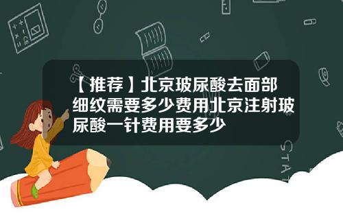 【推荐】北京玻尿酸去面部细纹需要多少费用北京注射玻尿酸一针费用要多少