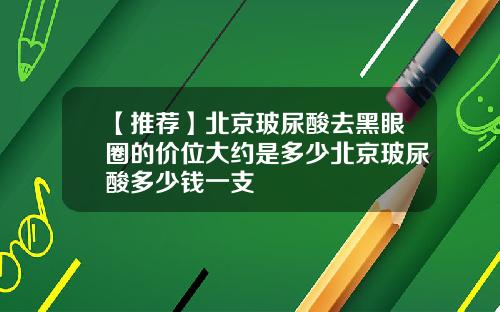 【推荐】北京玻尿酸去黑眼圈的价位大约是多少北京玻尿酸多少钱一支