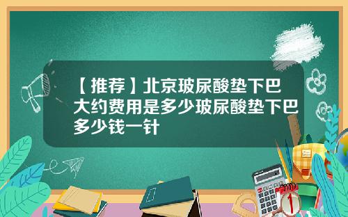 【推荐】北京玻尿酸垫下巴大约费用是多少玻尿酸垫下巴多少钱一针