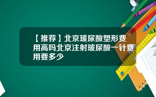 【推荐】北京玻尿酸塑形费用高吗北京注射玻尿酸一针费用要多少