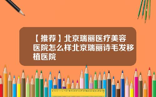 【推荐】北京瑞丽医疗美容医院怎么样北京瑞丽诗毛发移植医院