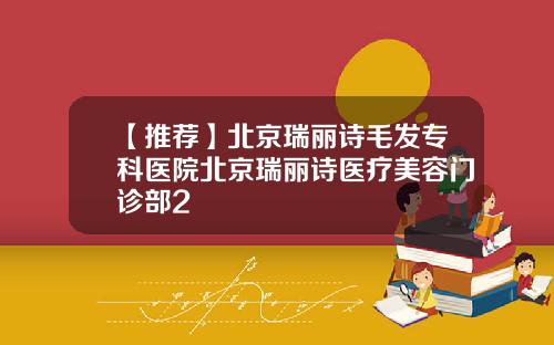 【推荐】北京瑞丽诗毛发专科医院北京瑞丽诗医疗美容门诊部2