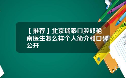 【推荐】北京瑞泰口腔邓艳南医生怎么样个人简介和口碑公开