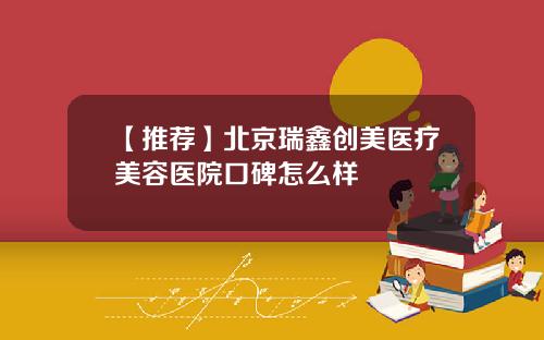 【推荐】北京瑞鑫创美医疗美容医院口碑怎么样