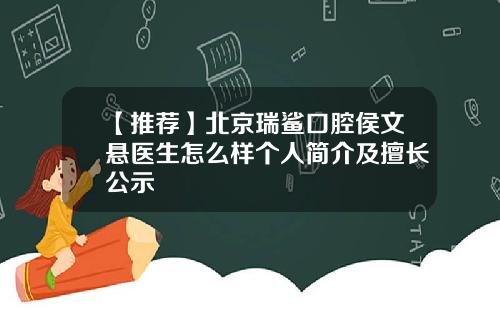 【推荐】北京瑞鲨口腔侯文悬医生怎么样个人简介及擅长公示