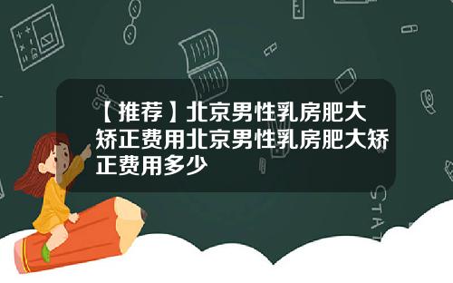 【推荐】北京男性乳房肥大矫正费用北京男性乳房肥大矫正费用多少