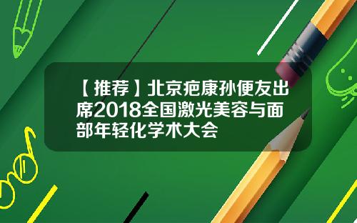 【推荐】北京疤康孙便友出席2018全国激光美容与面部年轻化学术大会