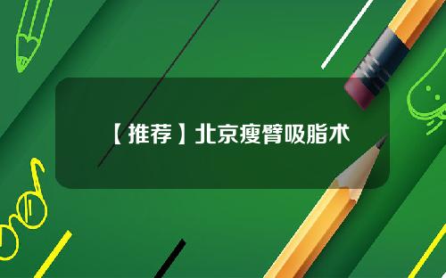 【推荐】北京瘦臂吸脂术