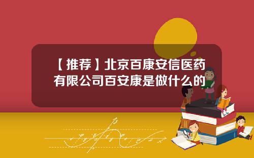 【推荐】北京百康安信医药有限公司百安康是做什么的