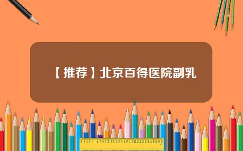 【推荐】北京百得医院副乳