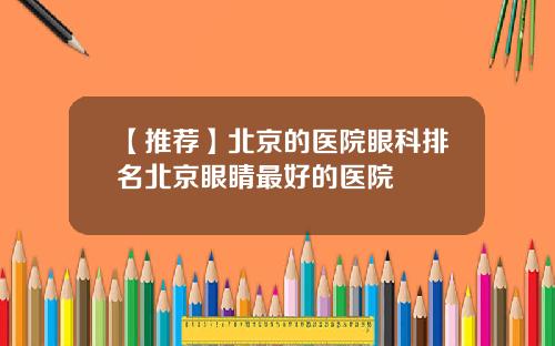 【推荐】北京的医院眼科排名北京眼睛最好的医院
