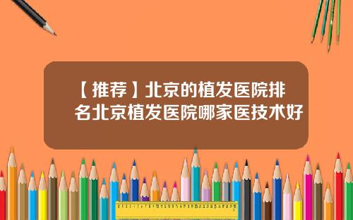 【推荐】北京的植发医院排名北京植发医院哪家医技术好