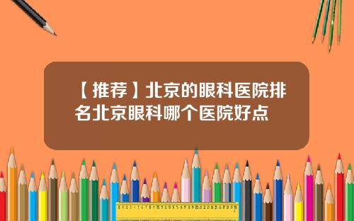 【推荐】北京的眼科医院排名北京眼科哪个医院好点
