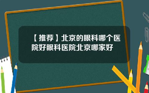 【推荐】北京的眼科哪个医院好眼科医院北京哪家好