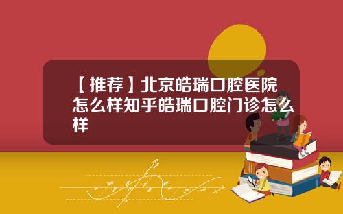 【推荐】北京皓瑞口腔医院怎么样知乎皓瑞口腔门诊怎么样