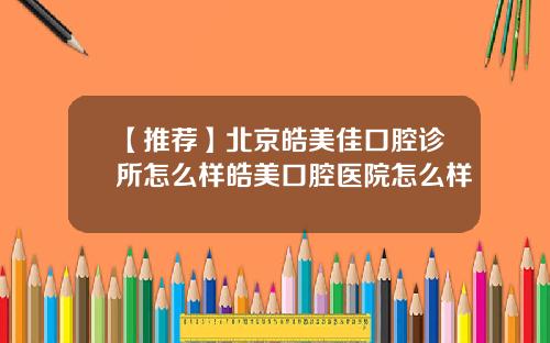 【推荐】北京皓美佳口腔诊所怎么样皓美口腔医院怎么样