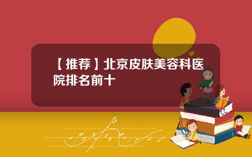 【推荐】北京皮肤美容科医院排名前十