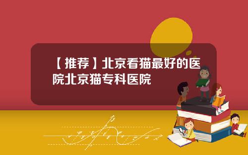 【推荐】北京看猫最好的医院北京猫专科医院