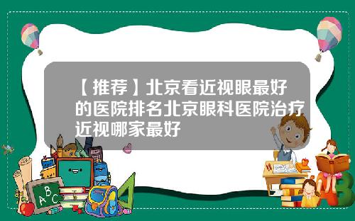 【推荐】北京看近视眼最好的医院排名北京眼科医院治疗近视哪家最好
