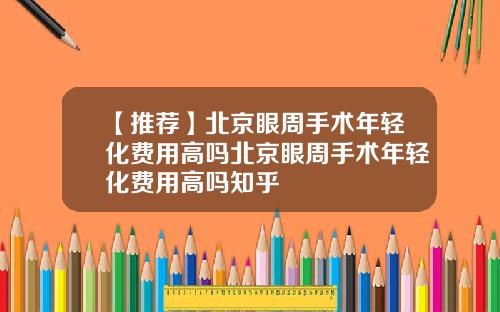 【推荐】北京眼周手术年轻化费用高吗北京眼周手术年轻化费用高吗知乎