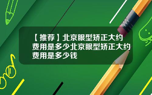 【推荐】北京眼型矫正大约费用是多少北京眼型矫正大约费用是多少钱