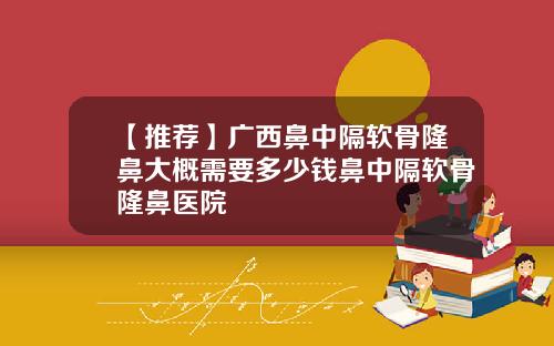 【推荐】广西鼻中隔软骨隆鼻大概需要多少钱鼻中隔软骨隆鼻医院