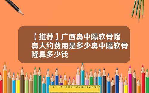 【推荐】广西鼻中隔软骨隆鼻大约费用是多少鼻中隔软骨隆鼻多少钱