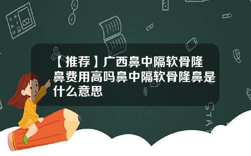 【推荐】广西鼻中隔软骨隆鼻费用高吗鼻中隔软骨隆鼻是什么意思