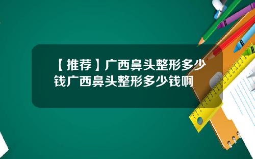 【推荐】广西鼻头整形多少钱广西鼻头整形多少钱啊