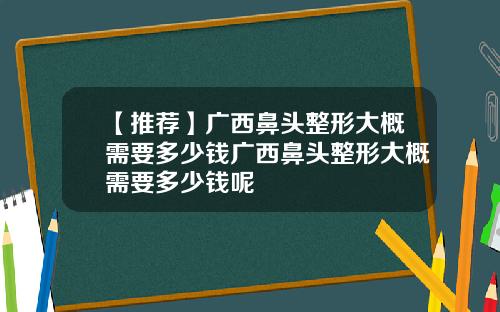 【推荐】广西鼻头整形大概需要多少钱广西鼻头整形大概需要多少钱呢