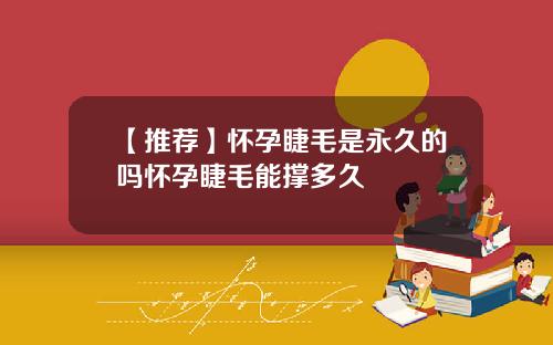 【推荐】怀孕睫毛是永久的吗怀孕睫毛能撑多久