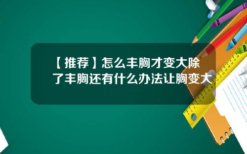 【推荐】怎么丰胸才变大除了丰胸还有什么办法让胸变大