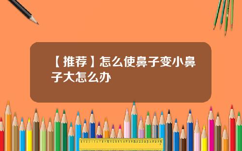 【推荐】怎么使鼻子变小鼻子大怎么办