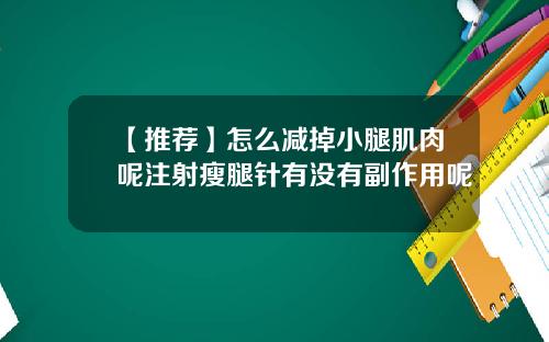 【推荐】怎么减掉小腿肌肉呢注射瘦腿针有没有副作用呢