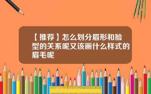 【推荐】怎么划分眉形和脸型的关系呢又该画什么样式的眉毛呢