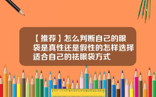 【推荐】怎么判断自己的眼袋是真性还是假性的怎样选择适合自己的祛眼袋方式