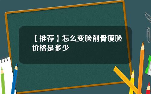 【推荐】怎么变脸削骨瘦脸价格是多少
