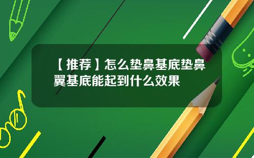 【推荐】怎么垫鼻基底垫鼻翼基底能起到什么效果